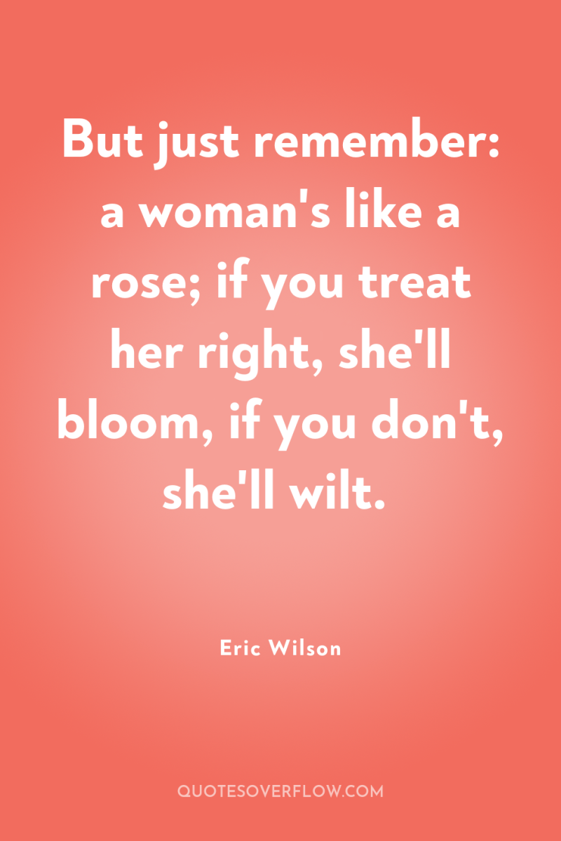 But just remember: a woman's like a rose; if you...
