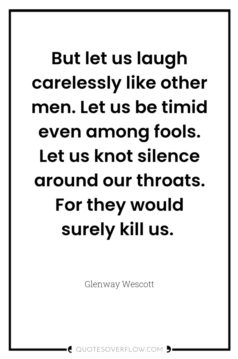 But let us laugh carelessly like other men. Let us...