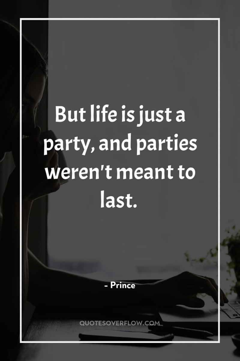 But life is just a party, and parties weren't meant...
