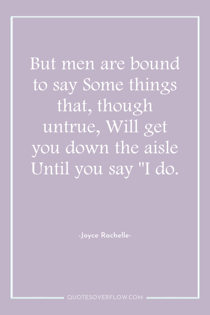 But men are bound to say Some things that, though...