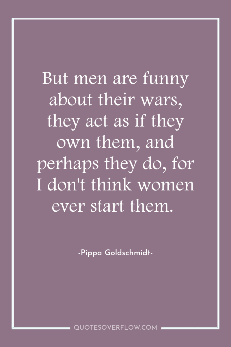But men are funny about their wars, they act as...