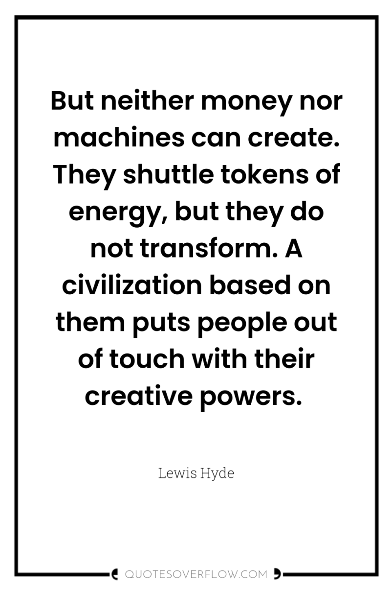 But neither money nor machines can create. They shuttle tokens...