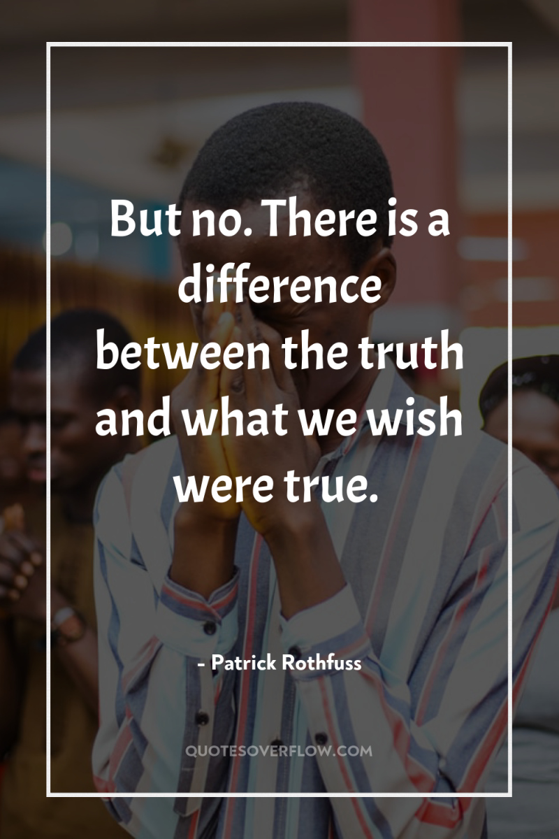 But no. There is a difference between the truth and...