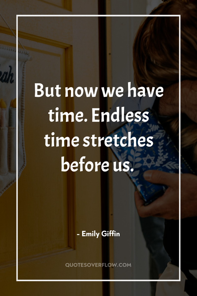 But now we have time. Endless time stretches before us. 