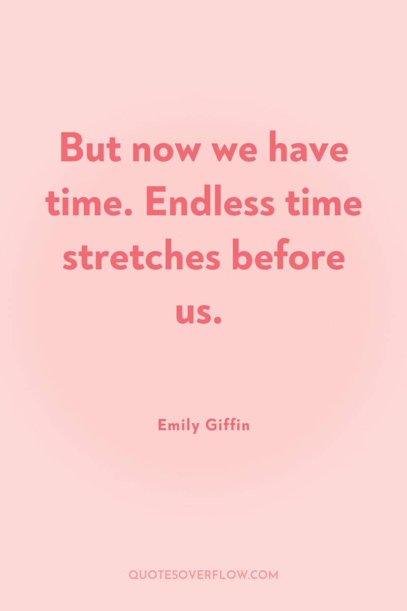 But now we have time. Endless time stretches before us. 