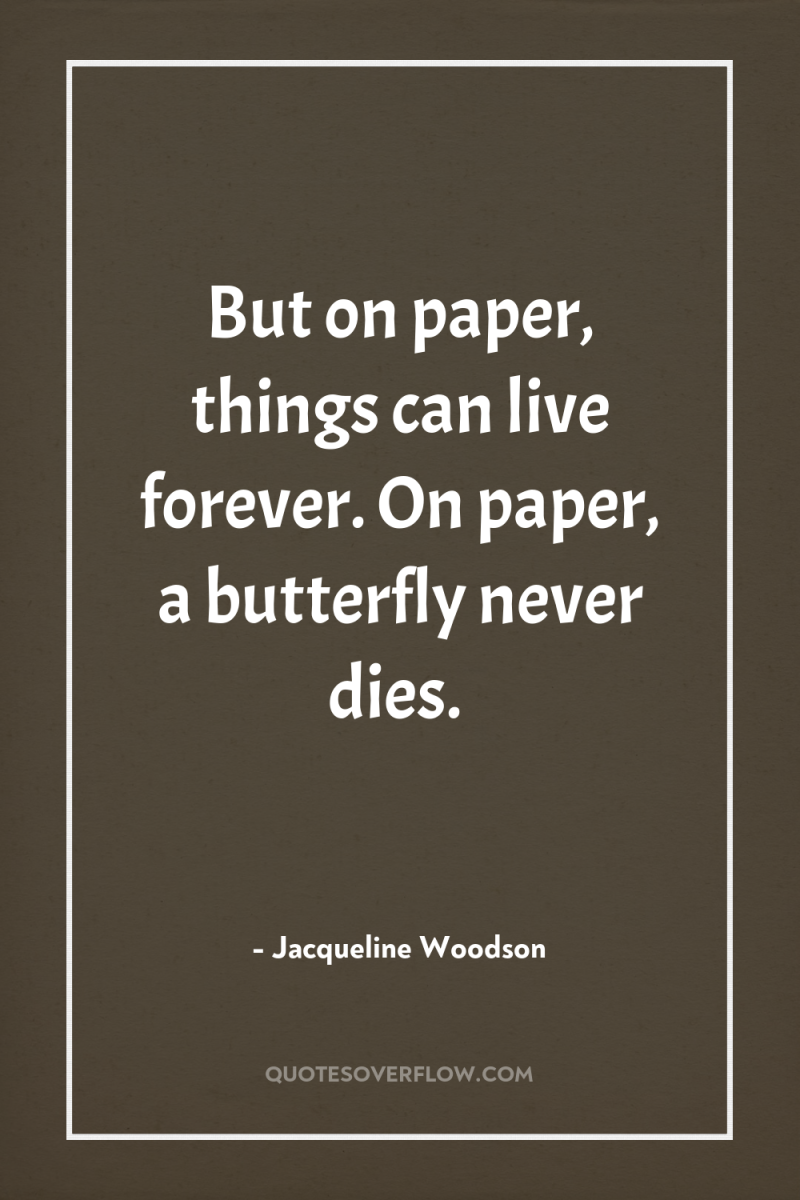 But on paper, things can live forever. On paper, a...