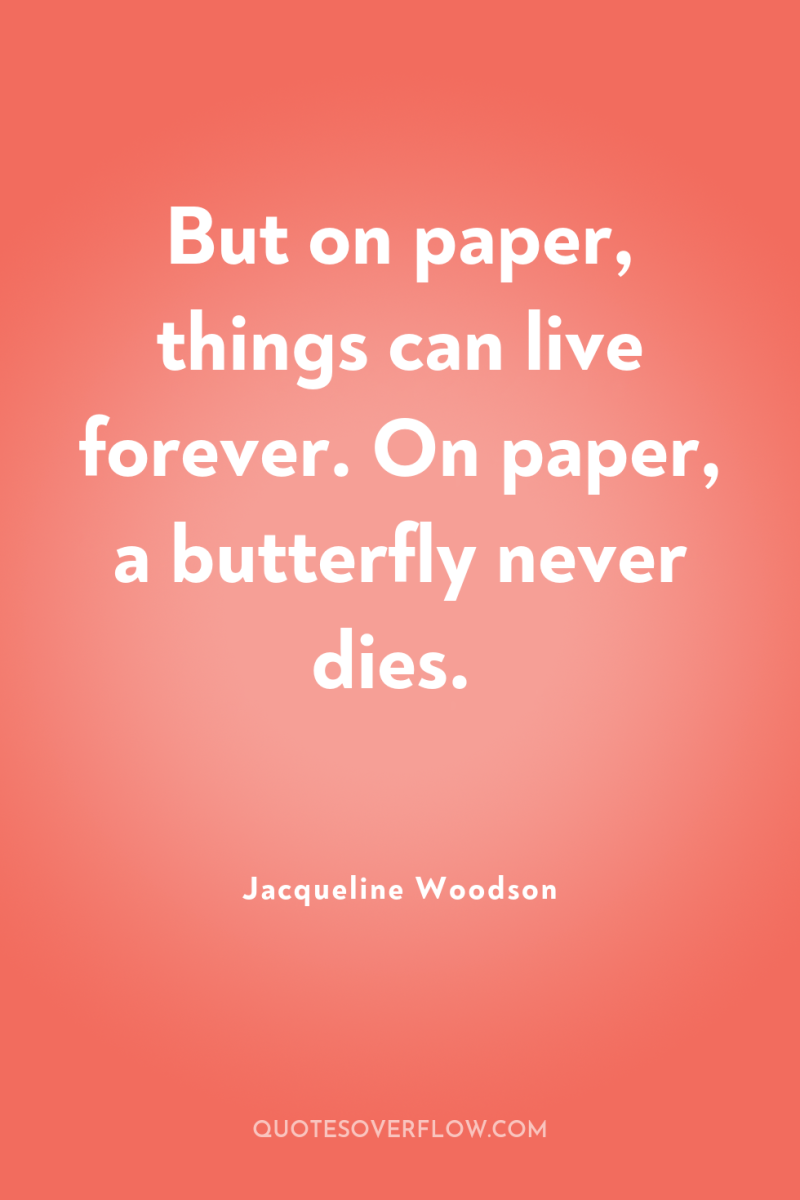 But on paper, things can live forever. On paper, a...
