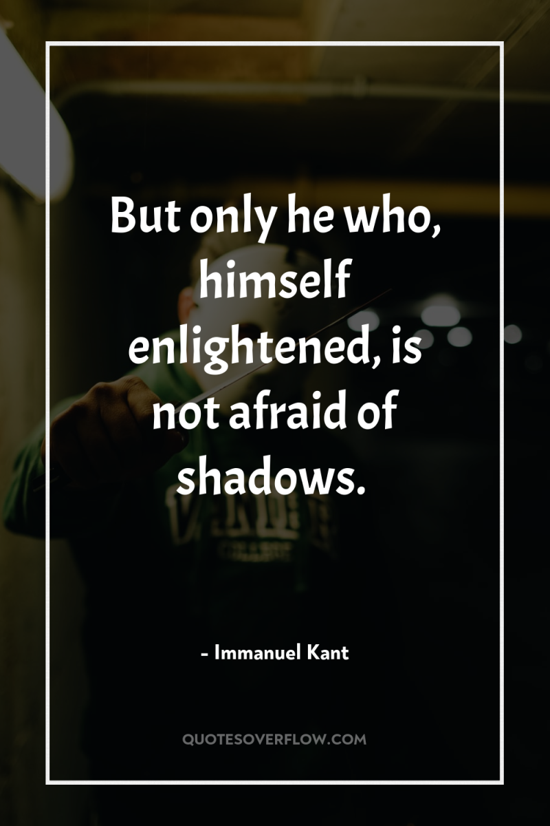 But only he who, himself enlightened, is not afraid of...