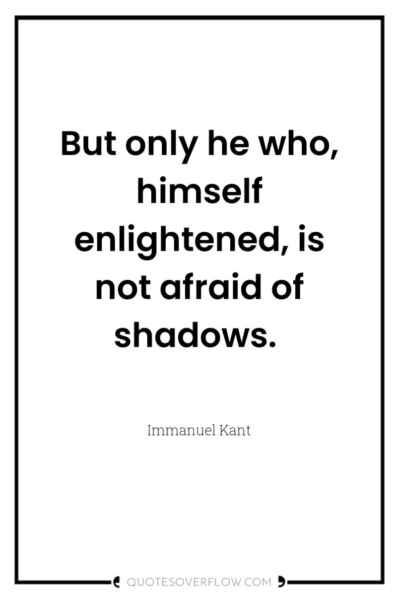 But only he who, himself enlightened, is not afraid of...