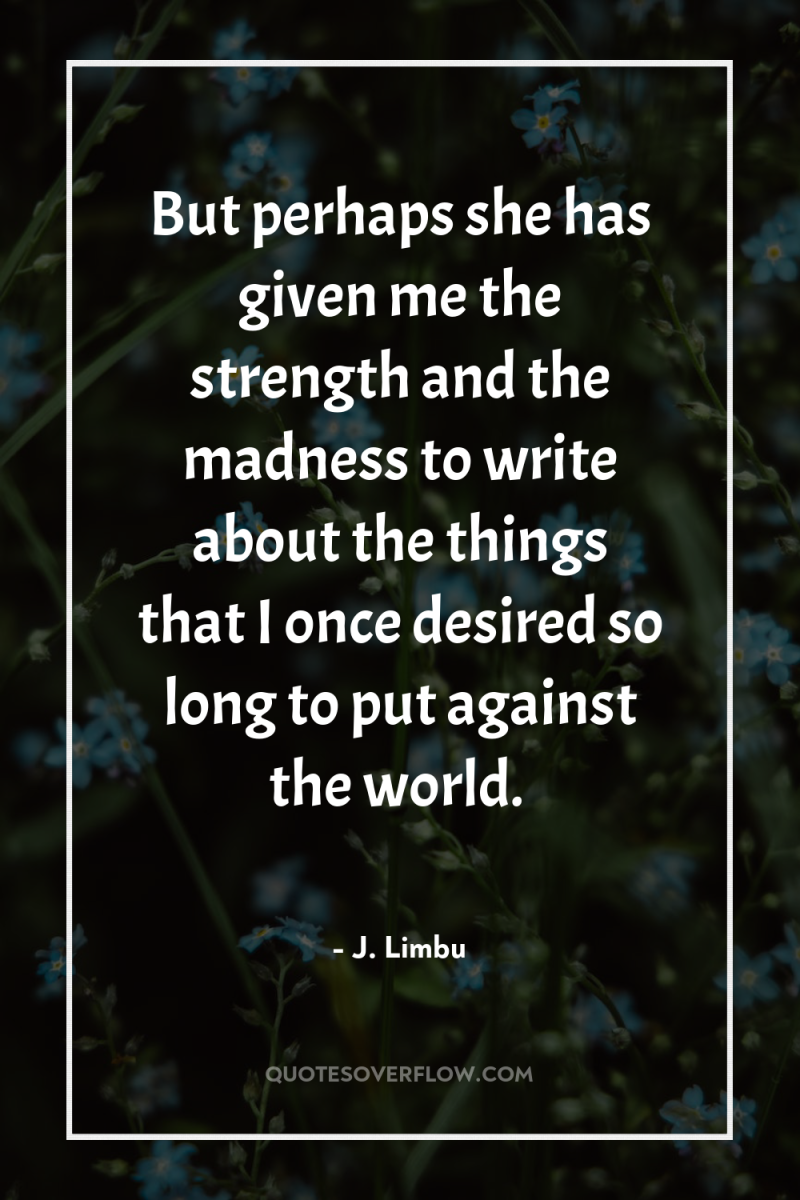 But perhaps she has given me the strength and the...
