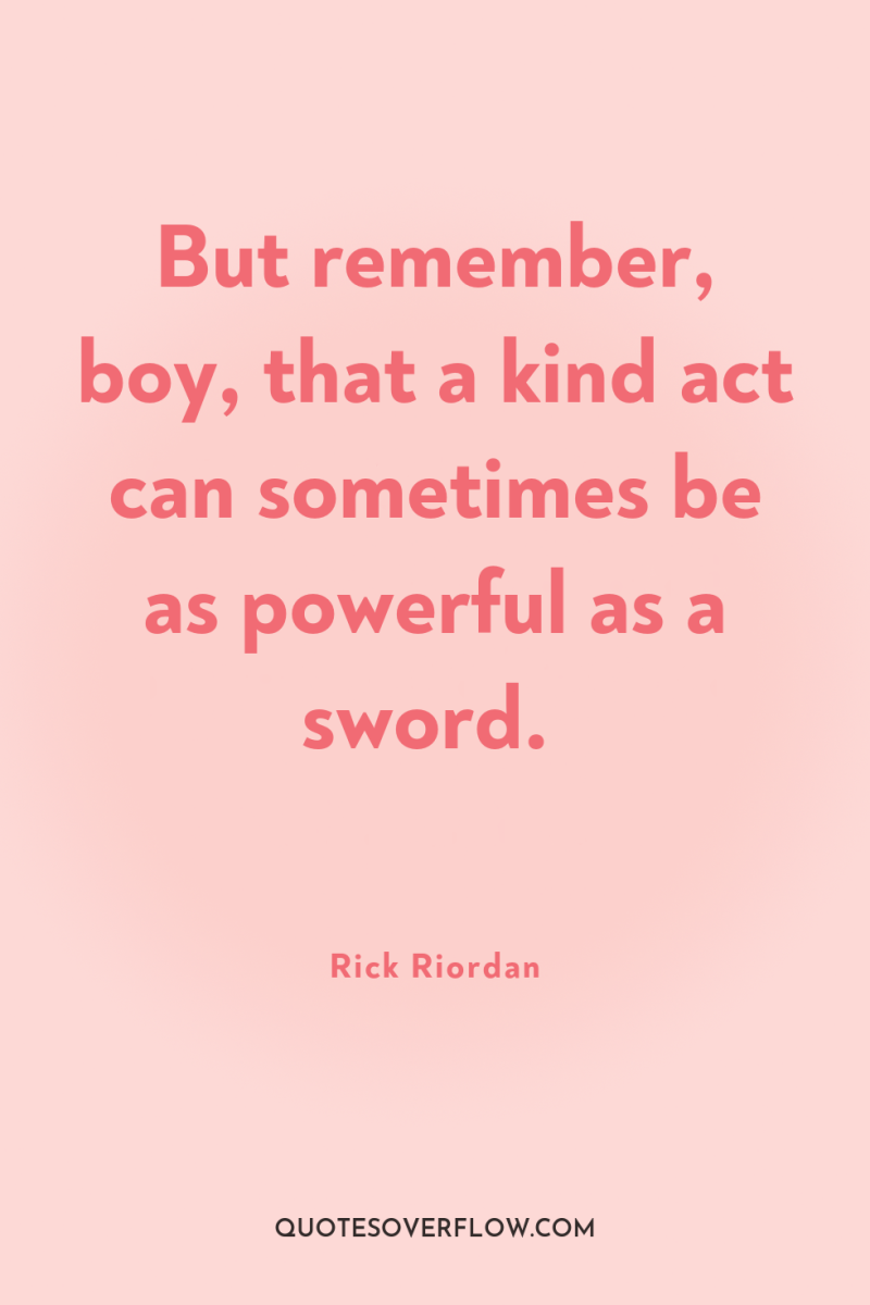 But remember, boy, that a kind act can sometimes be...