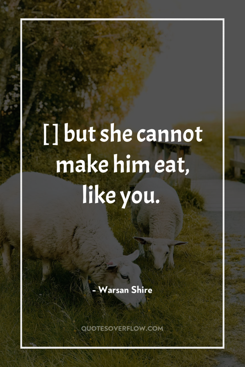 […] but she cannot make him eat, like you. 