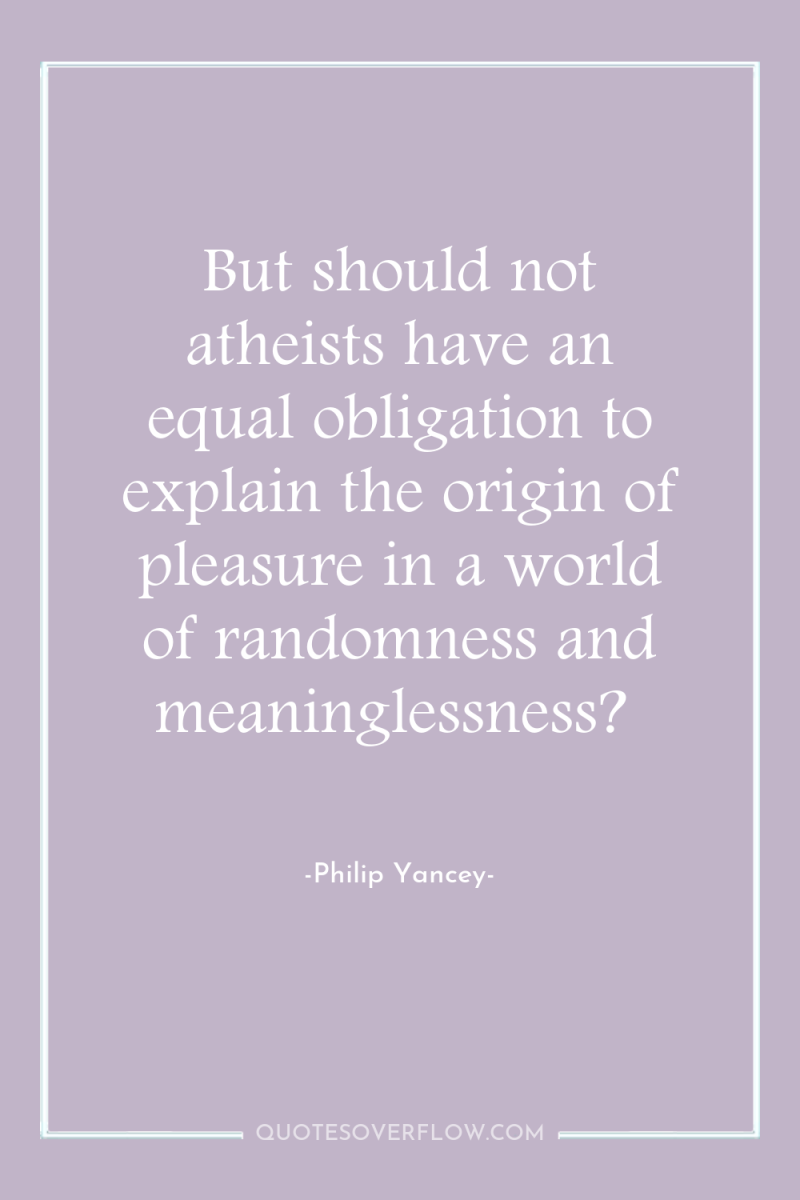 But should not atheists have an equal obligation to explain...