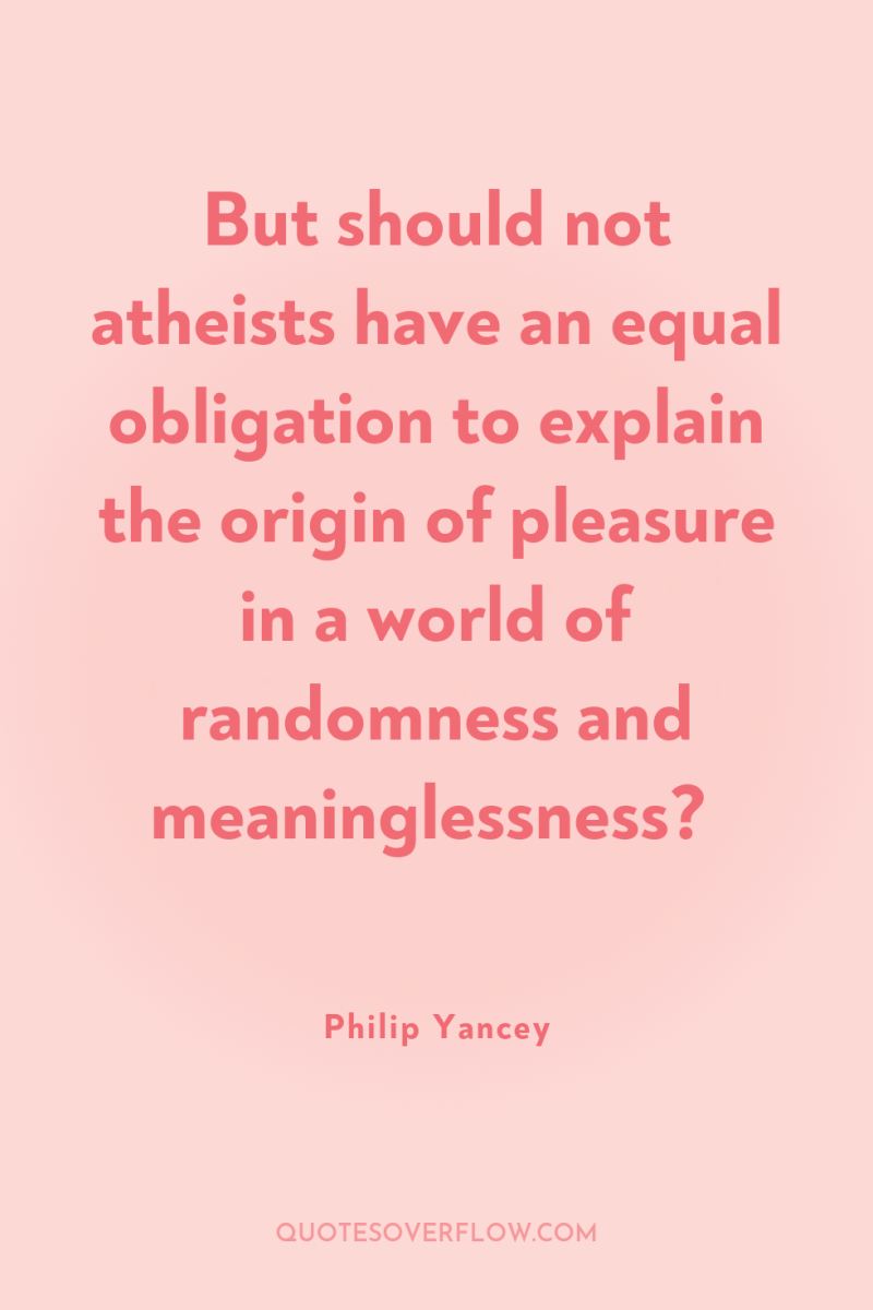 But should not atheists have an equal obligation to explain...