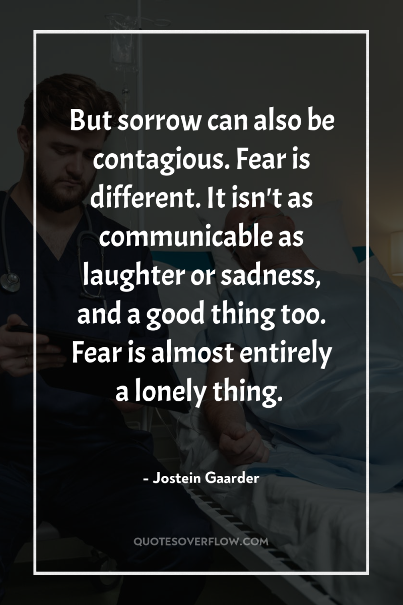 But sorrow can also be contagious. Fear is different. It...