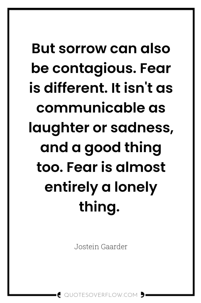 But sorrow can also be contagious. Fear is different. It...
