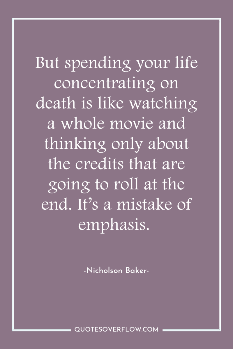 But spending your life concentrating on death is like watching...