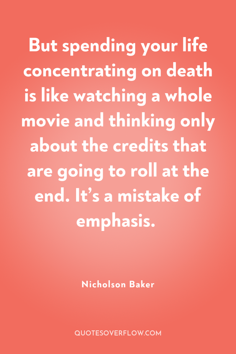 But spending your life concentrating on death is like watching...