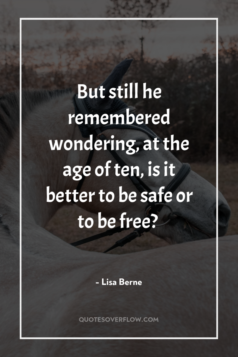 But still he remembered wondering, at the age of ten,...