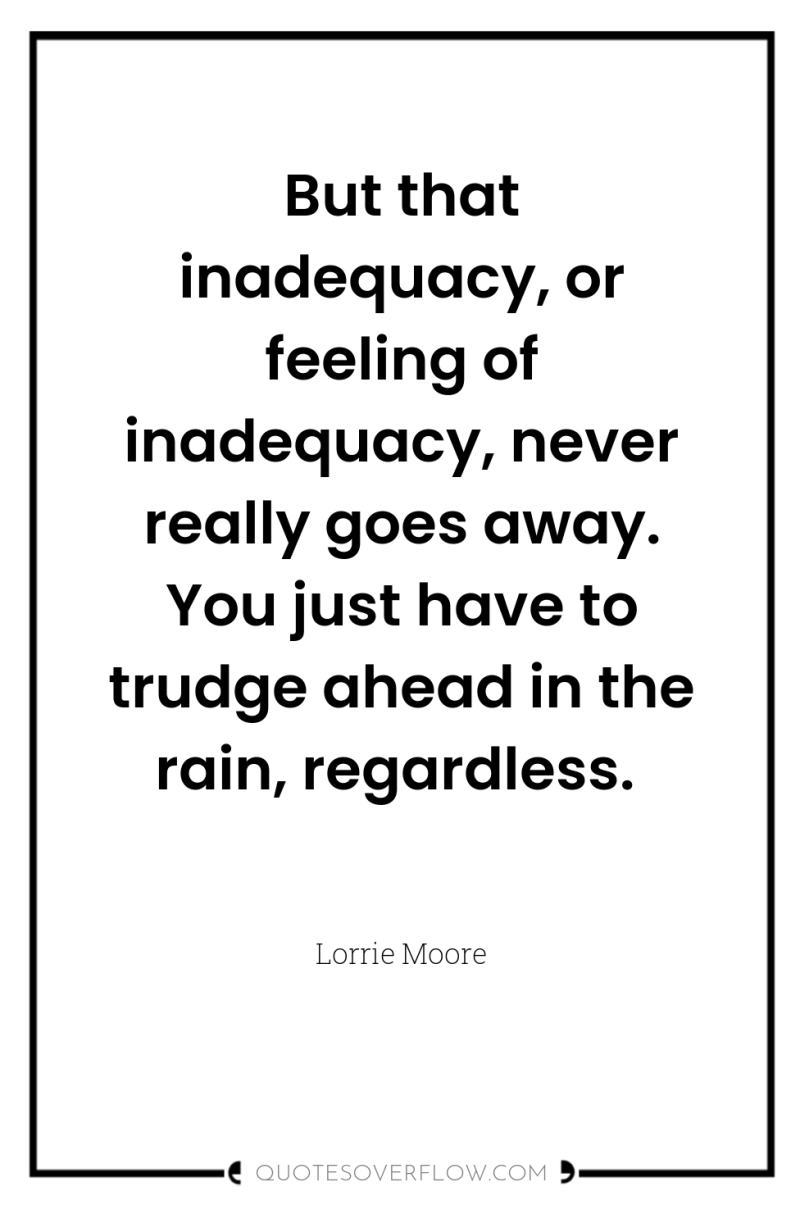 But that inadequacy, or feeling of inadequacy, never really goes...
