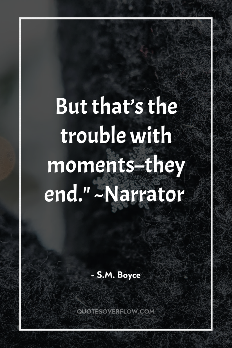 But that’s the trouble with moments–they end.