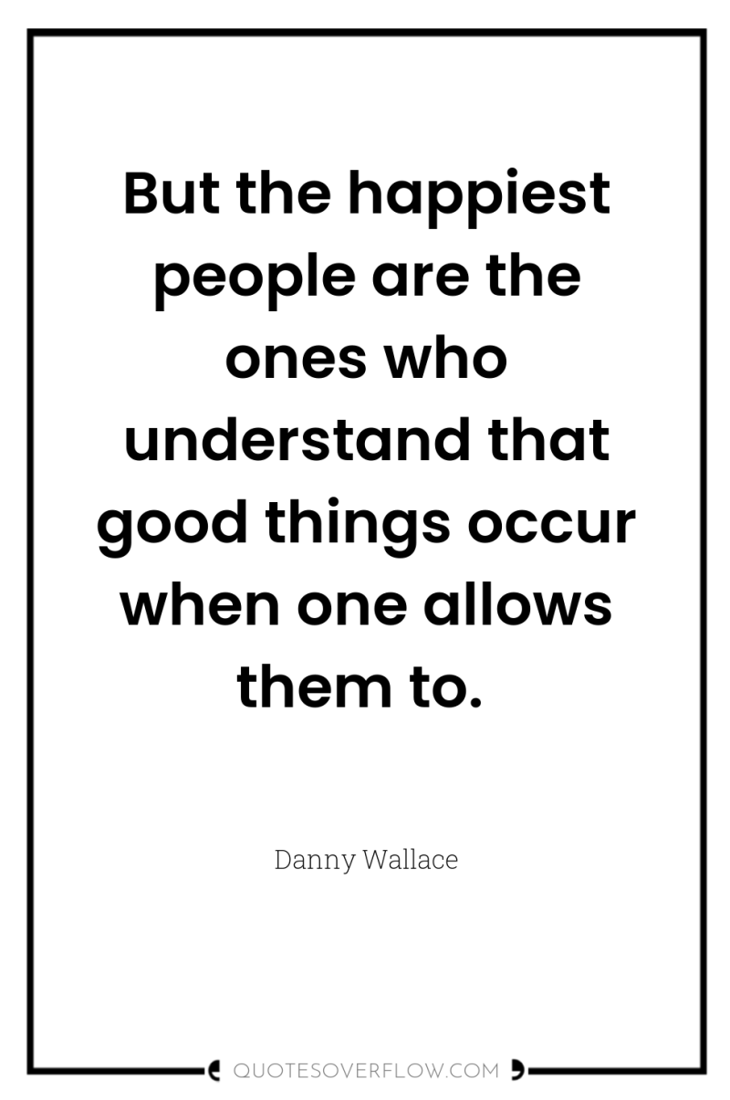 But the happiest people are the ones who understand that...