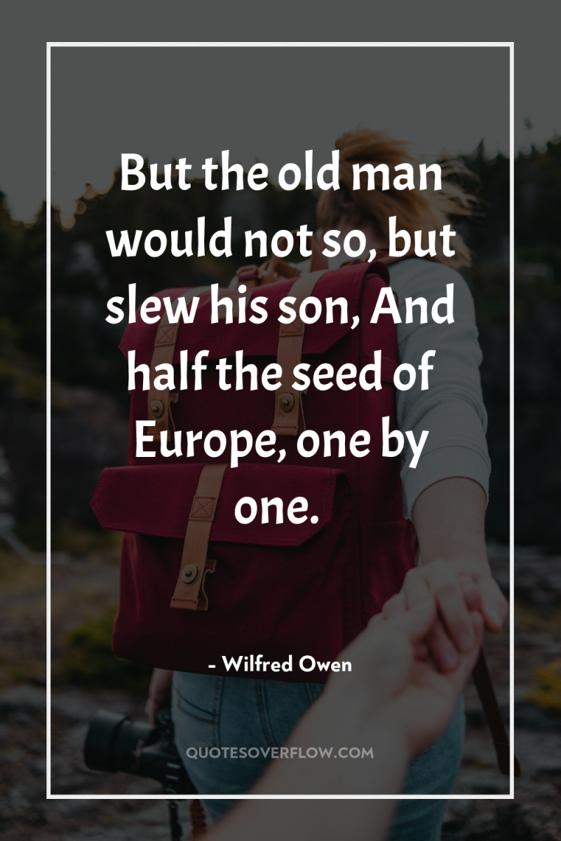 But the old man would not so, but slew his...