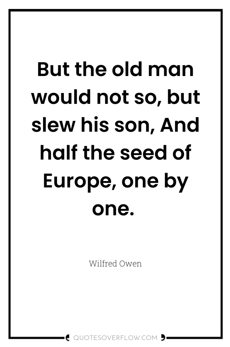 But the old man would not so, but slew his...