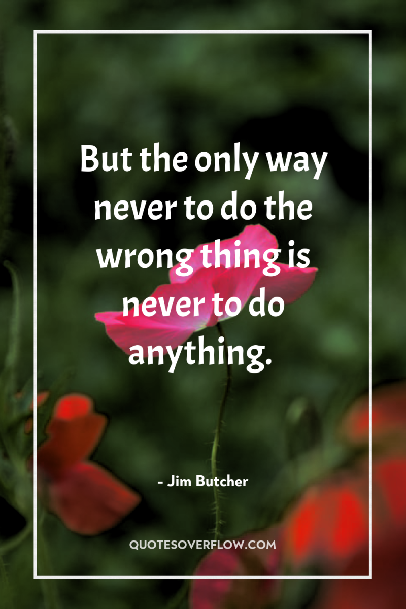 But the only way never to do the wrong thing...