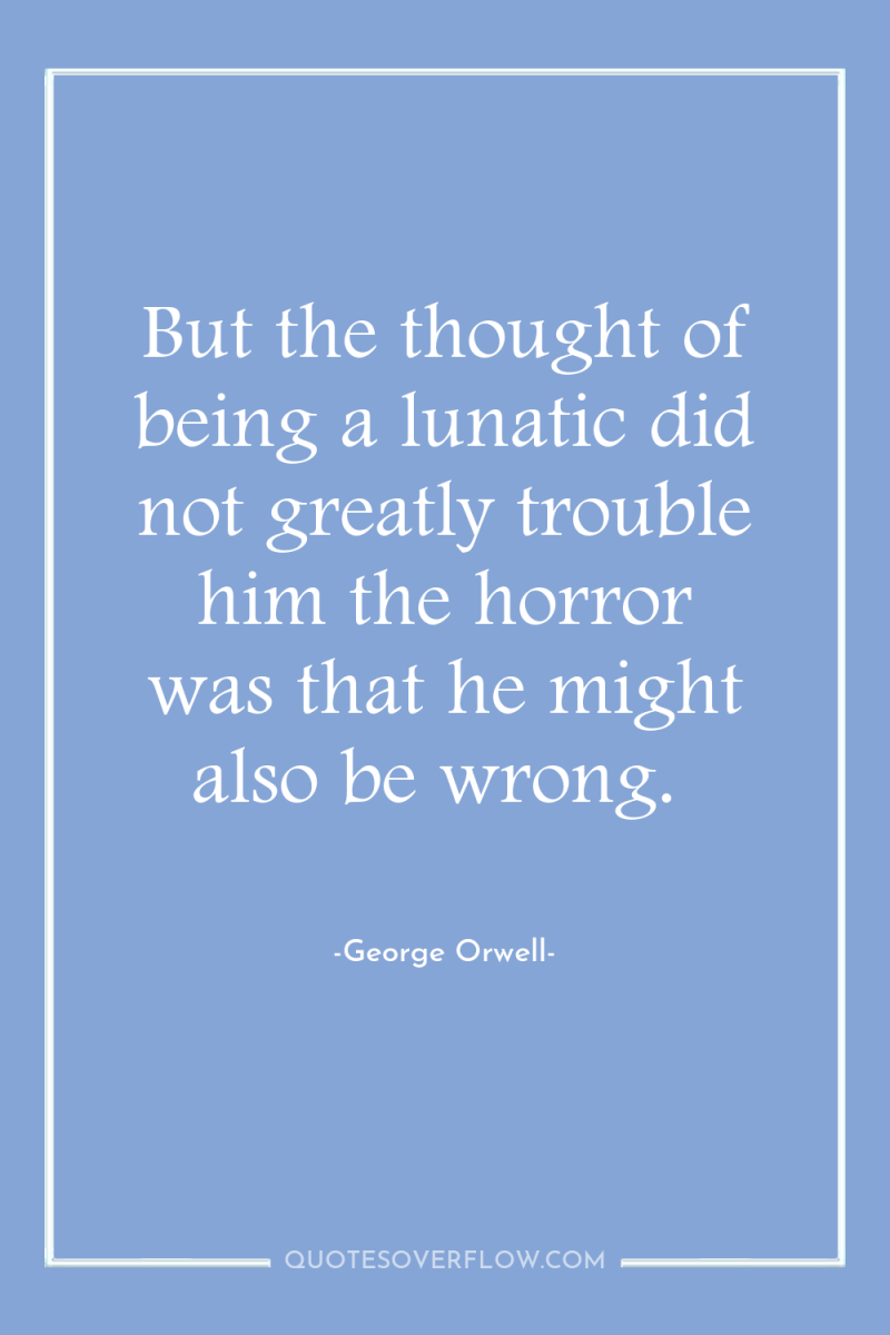 But the thought of being a lunatic did not greatly...