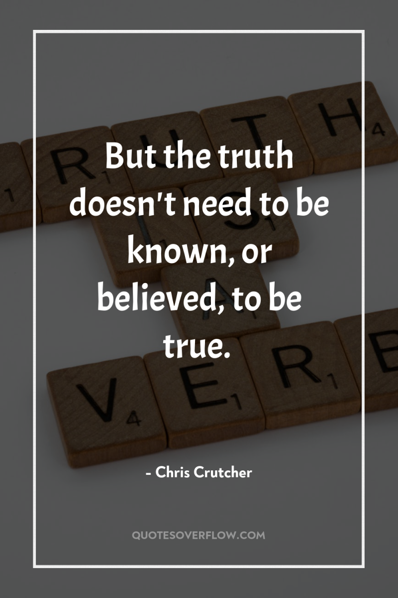 But the truth doesn't need to be known, or believed,...