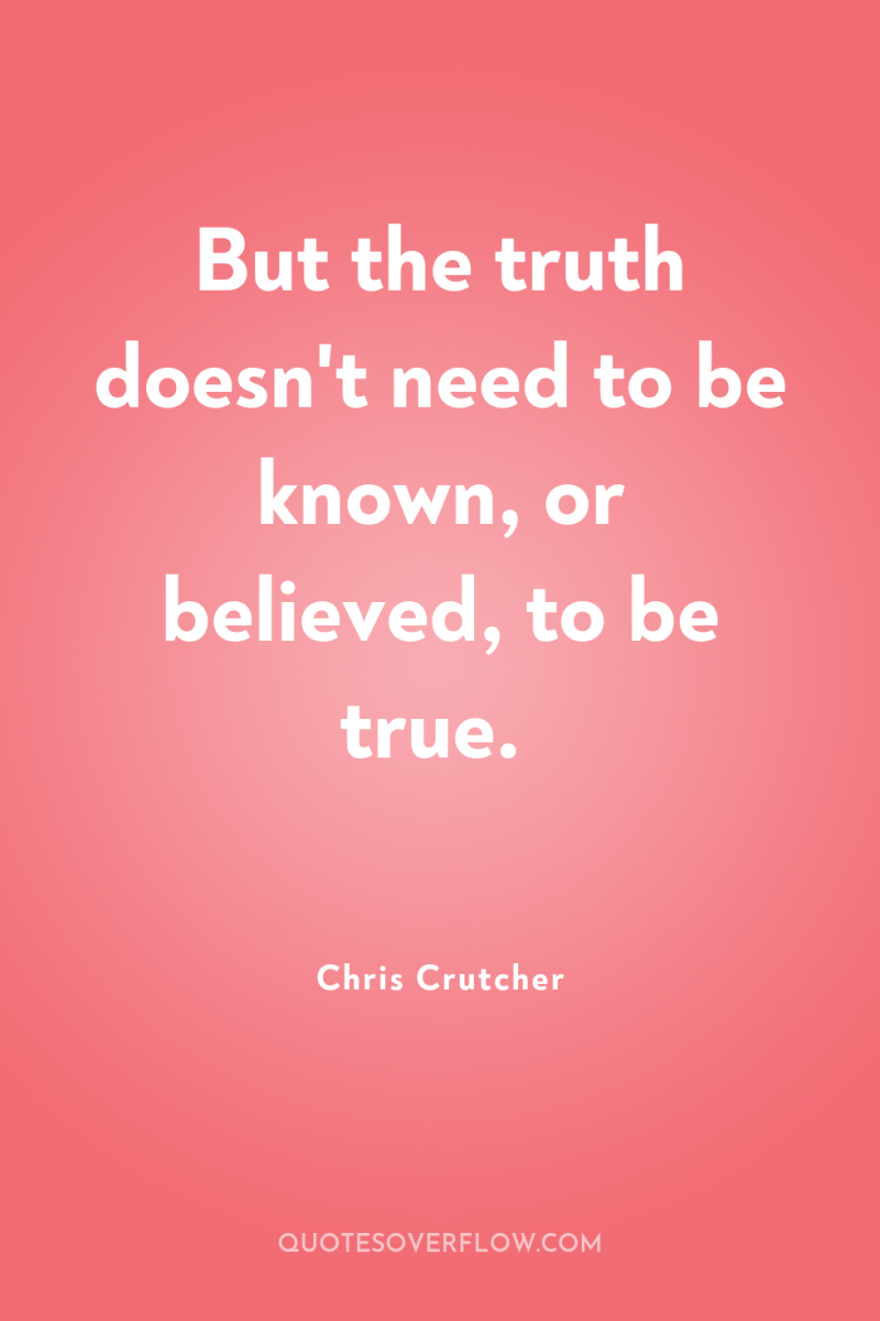 But the truth doesn't need to be known, or believed,...