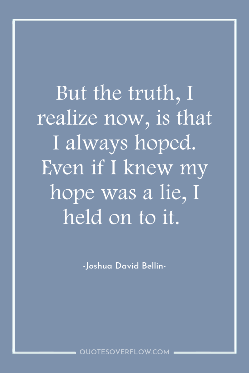 But the truth, I realize now, is that I always...