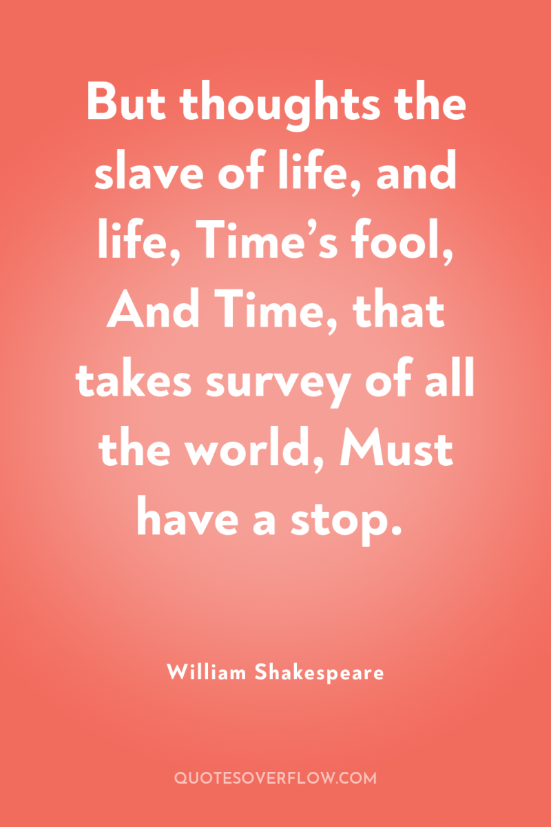 But thoughts the slave of life, and life, Time’s fool,...