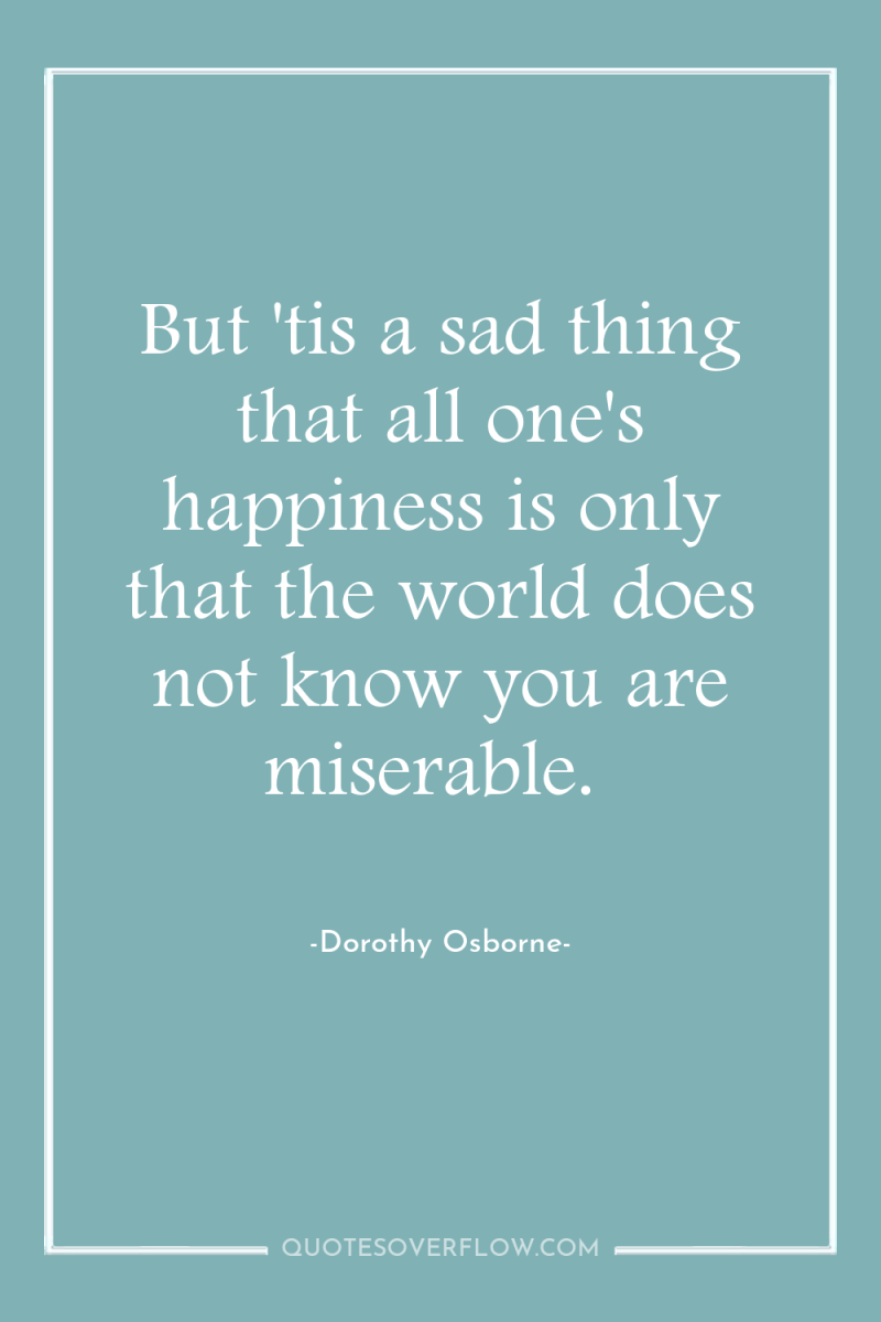 But 'tis a sad thing that all one's happiness is...