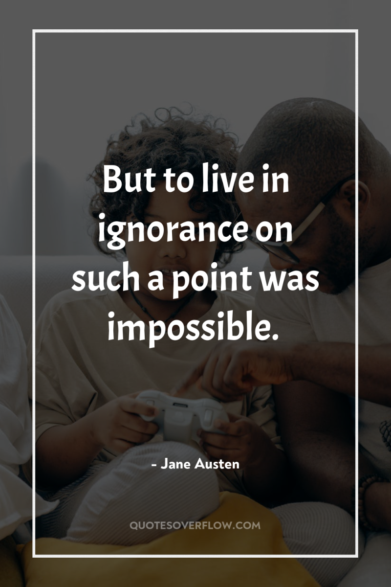 But to live in ignorance on such a point was...