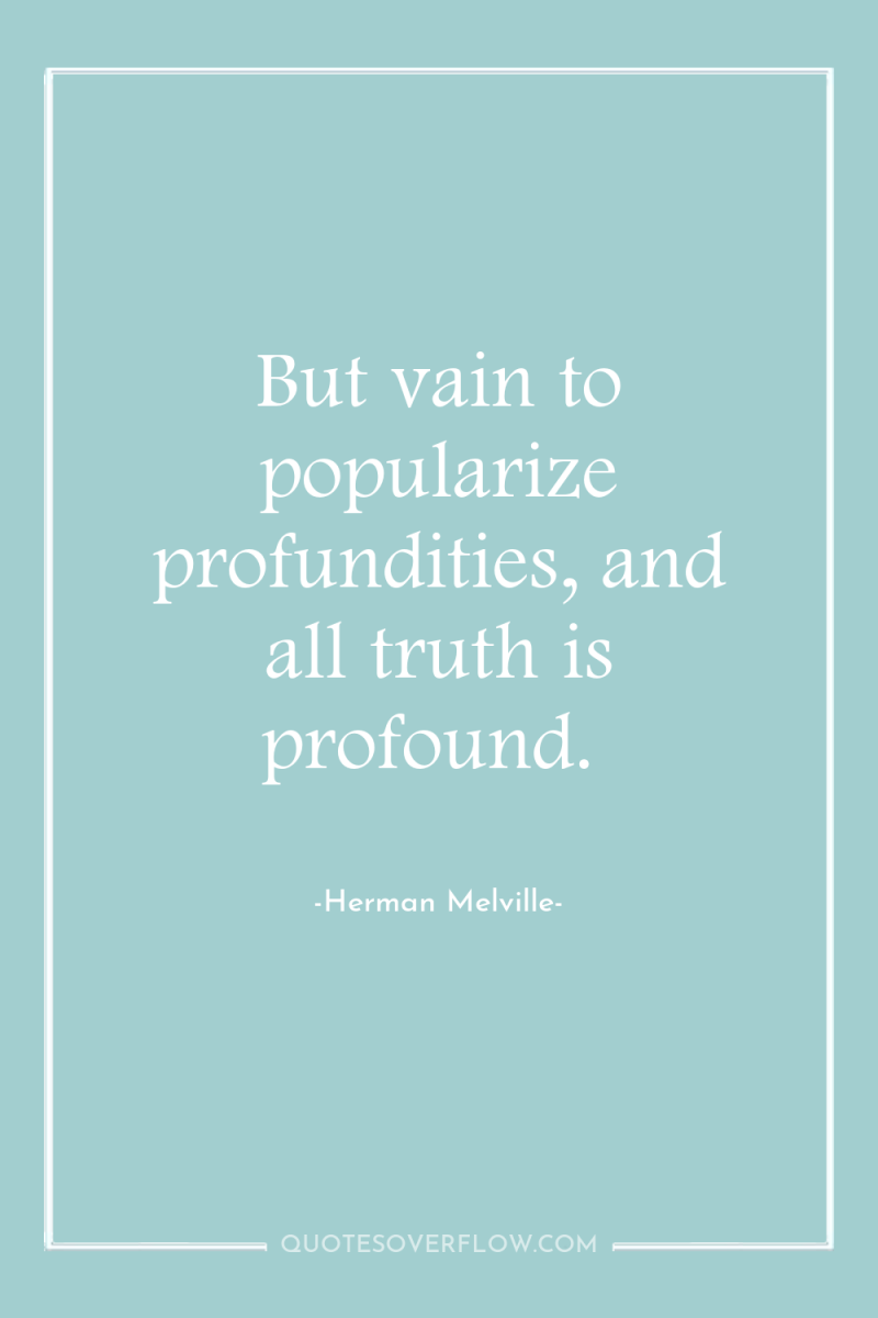 But vain to popularize profundities, and all truth is profound. 