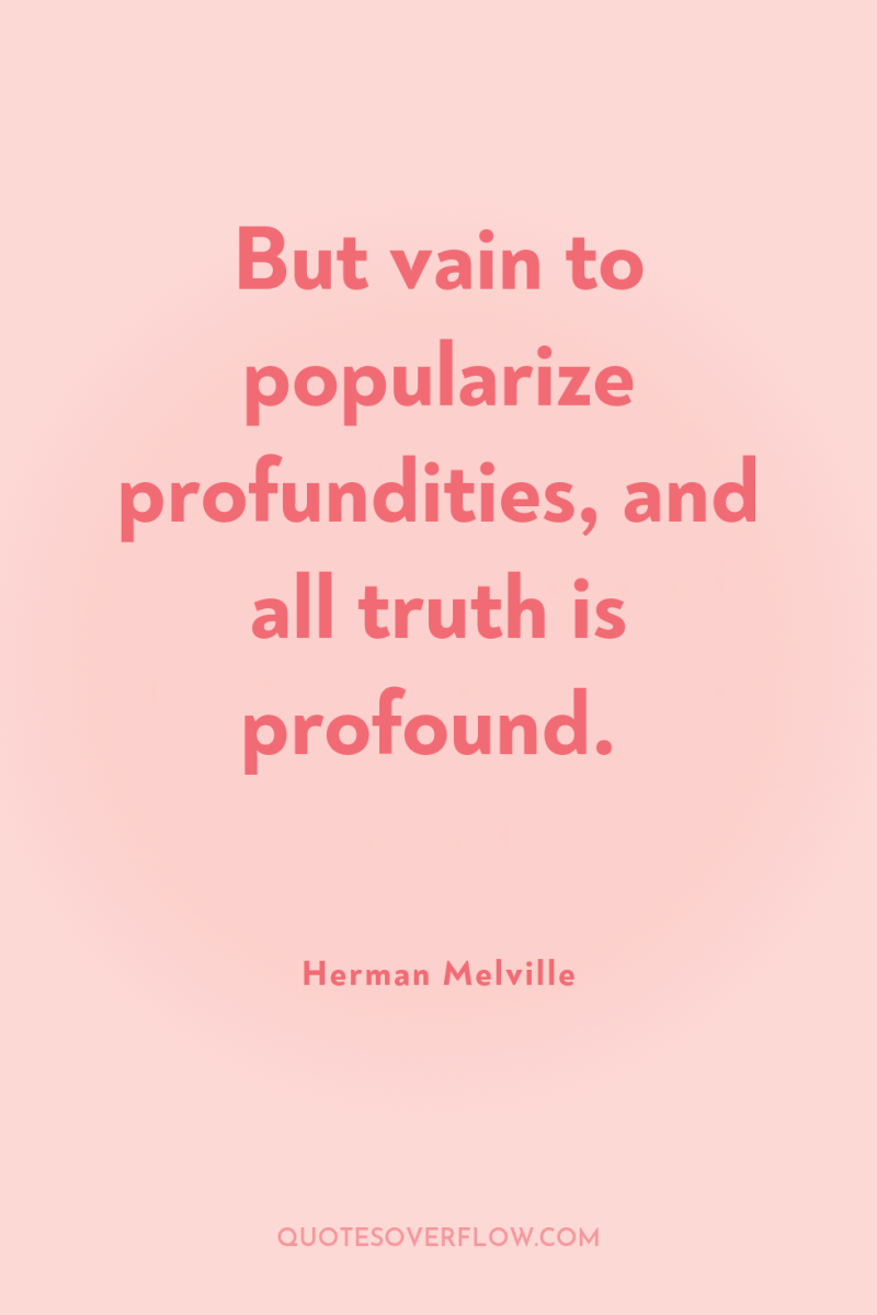 But vain to popularize profundities, and all truth is profound. 