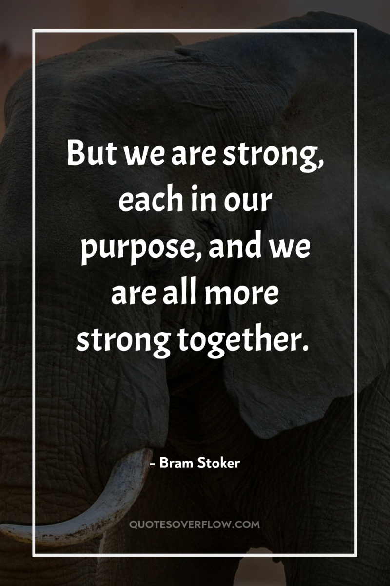 But we are strong, each in our purpose, and we...