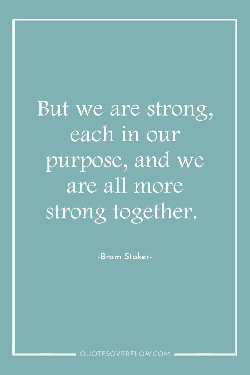 But we are strong, each in our purpose, and we...