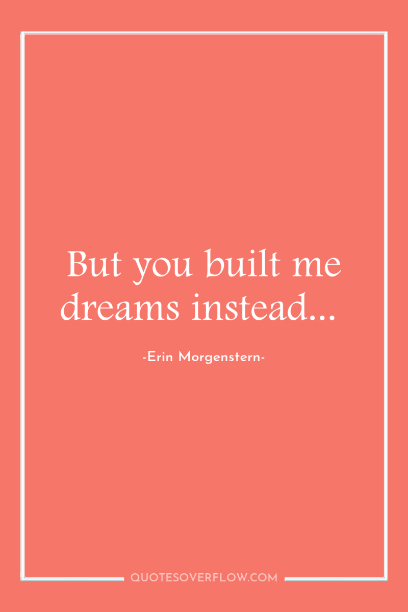 But you built me dreams instead... 
