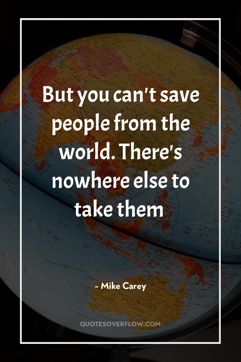 But you can't save people from the world. There's nowhere...