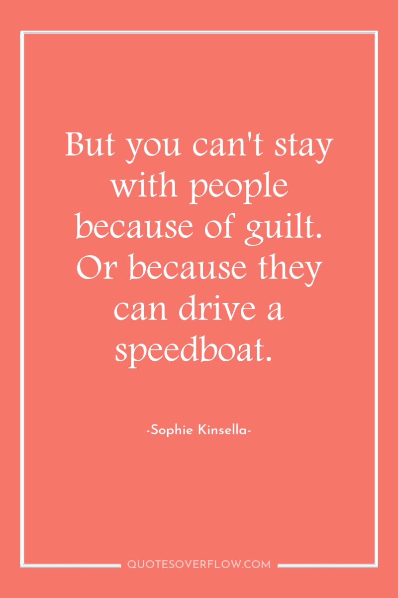 But you can't stay with people because of guilt. Or...