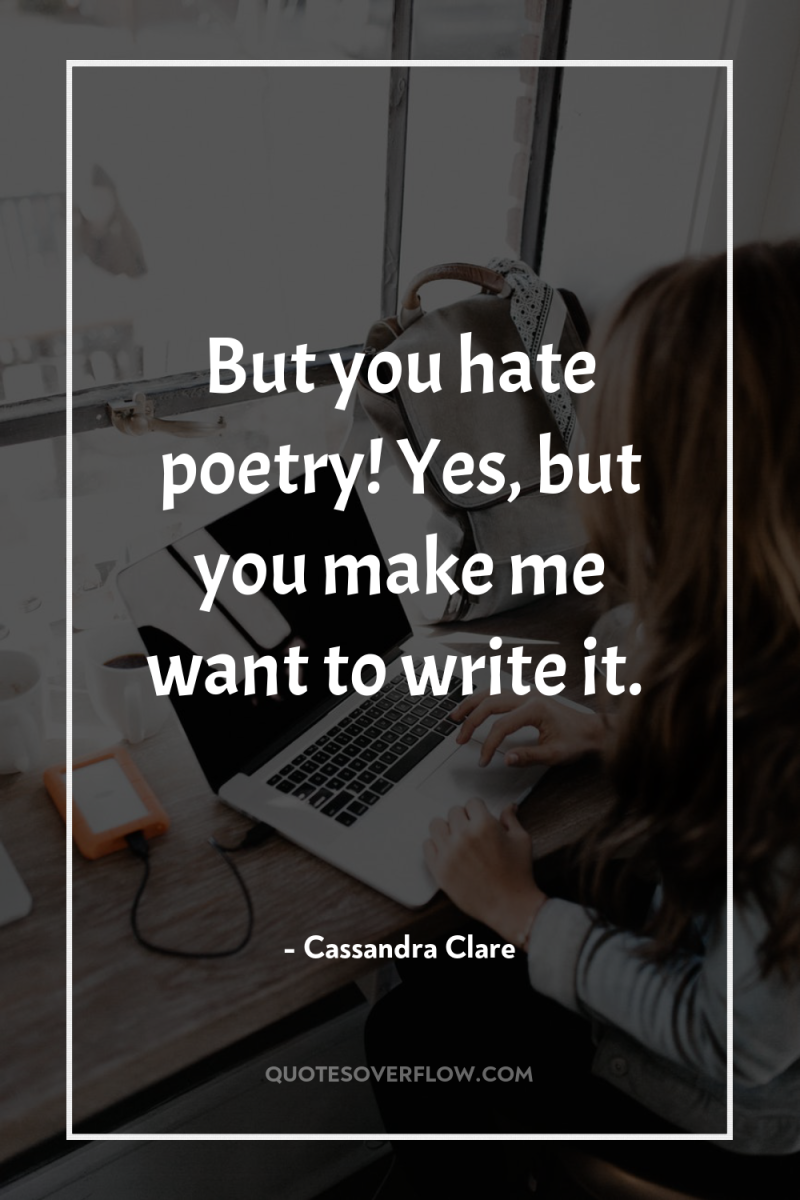 But you hate poetry! Yes, but you make me want...
