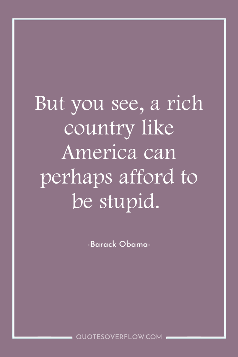 But you see, a rich country like America can perhaps...