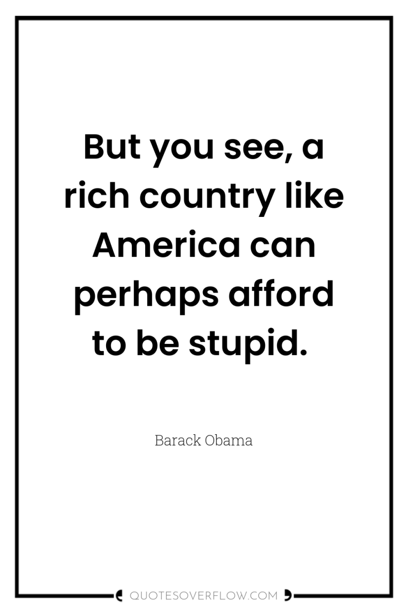 But you see, a rich country like America can perhaps...