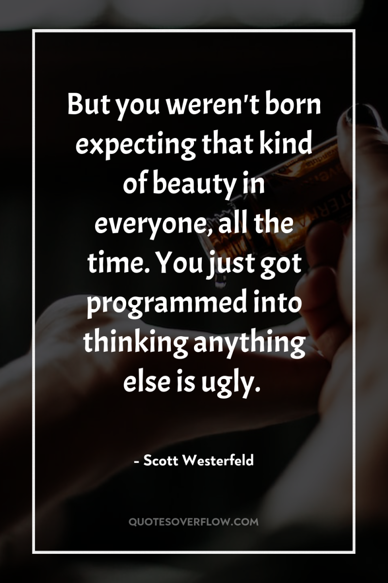 But you weren't born expecting that kind of beauty in...