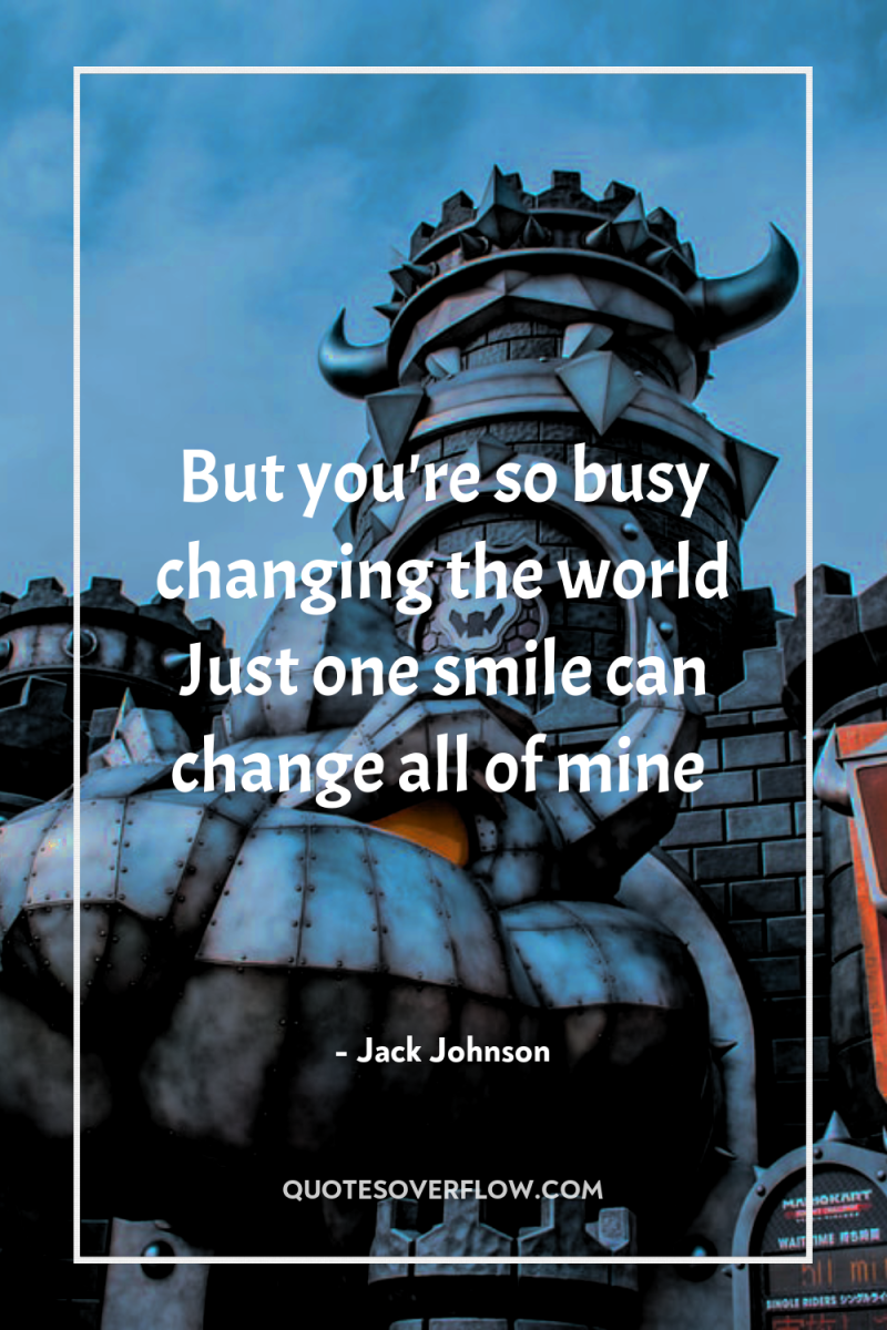 But you're so busy changing the world Just one smile...