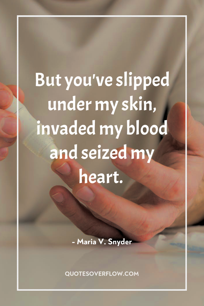 But you've slipped under my skin, invaded my blood and...