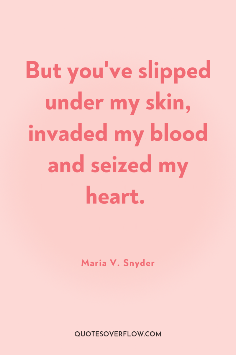 But you've slipped under my skin, invaded my blood and...